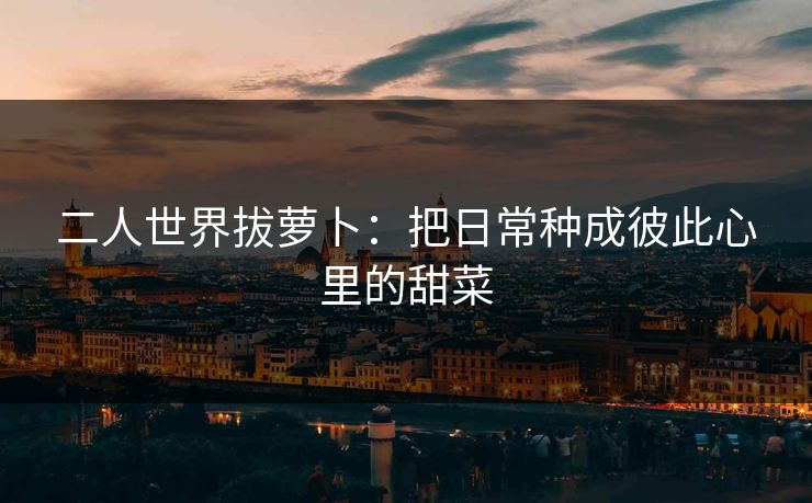 二人世界拔萝卜：把日常种成彼此心里的甜菜