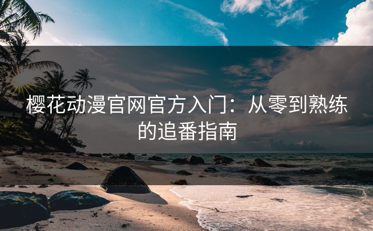樱花动漫官网官方入门：从零到熟练的追番指南