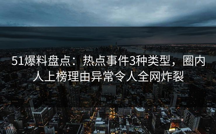 51爆料盘点:热点事件3种类型,圈内人上榜理由异常令人全网炸裂 51爆料盘点:热点事件3种类型,圈内人上榜理由异常令人全网炸裂