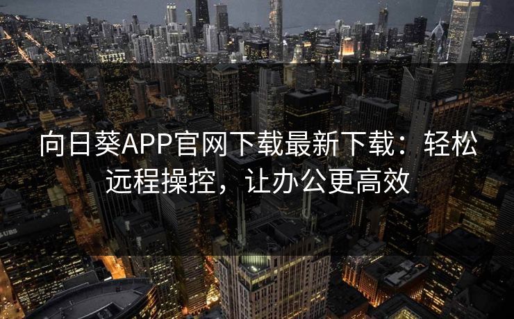 向日葵APP官网下载最新下载:轻松远程操控,让办公更高效 向日葵APP官网下载最新下载:轻松远程操控,让办公更高效