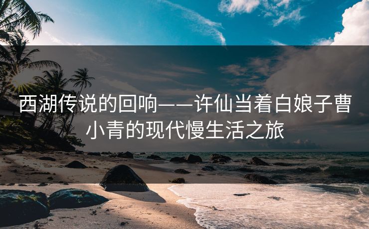 西湖传说的回响——许仙当着白娘子曹小青的现代慢生活之旅