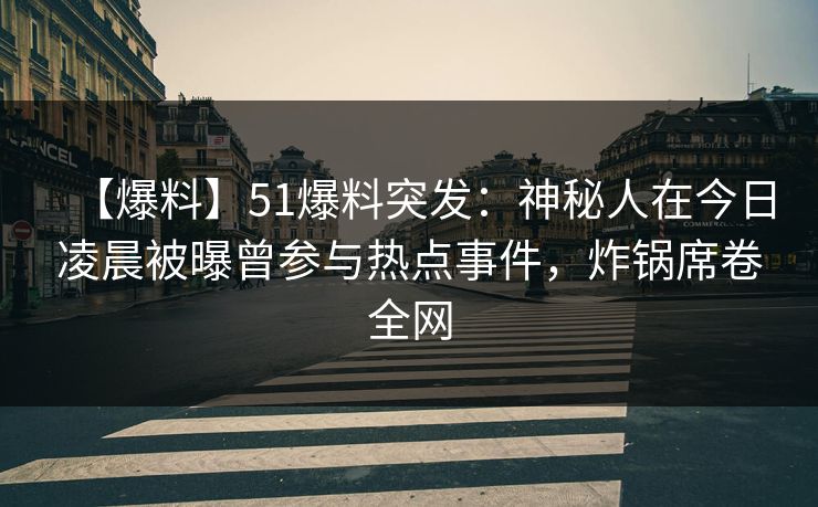 【爆料】51爆料突发：神秘人在今日凌晨被曝曾参与热点事件，炸锅席卷全网