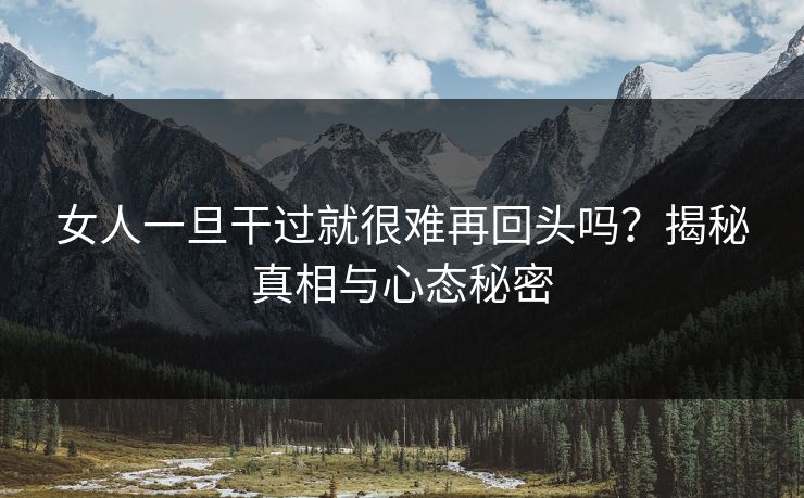 女人一旦干过就很难再回头吗？揭秘真相与心态秘密