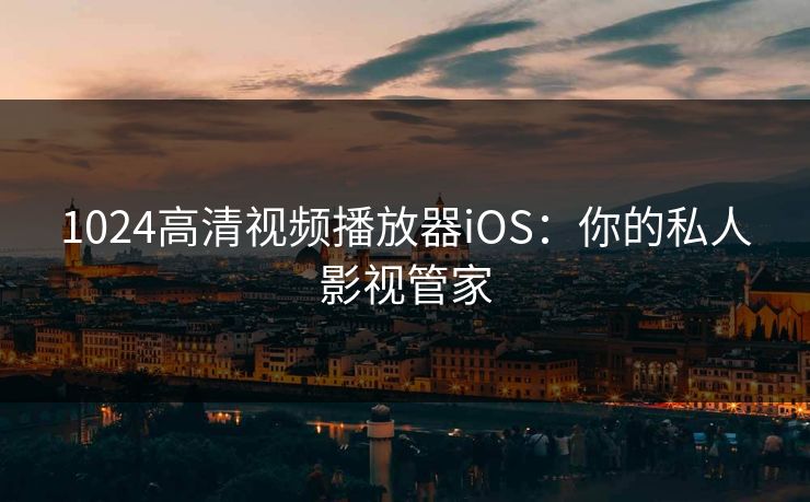 1024高清视频播放器iOS:你的私人影视管家 1024高清视频播放器iOS:你的私人影视管家