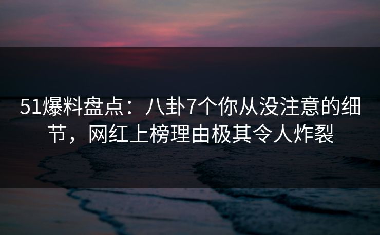 51爆料盘点:八卦7个你从没注意的细节,网红上榜理由极其令人炸裂 51爆料盘点:八卦7个你从没注意的细节,网红上榜理由极其令人炸裂