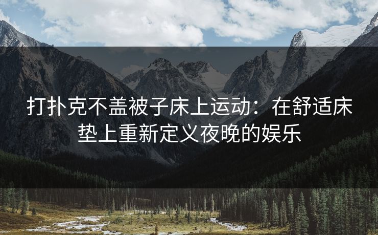 打扑克不盖被子床上运动：在舒适床垫上重新定义夜晚的娱乐