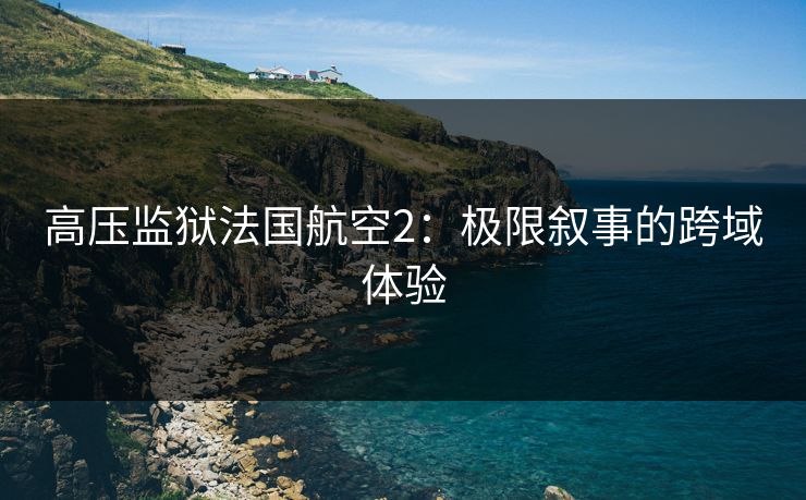 高压监狱法国航空2：极限叙事的跨域体验