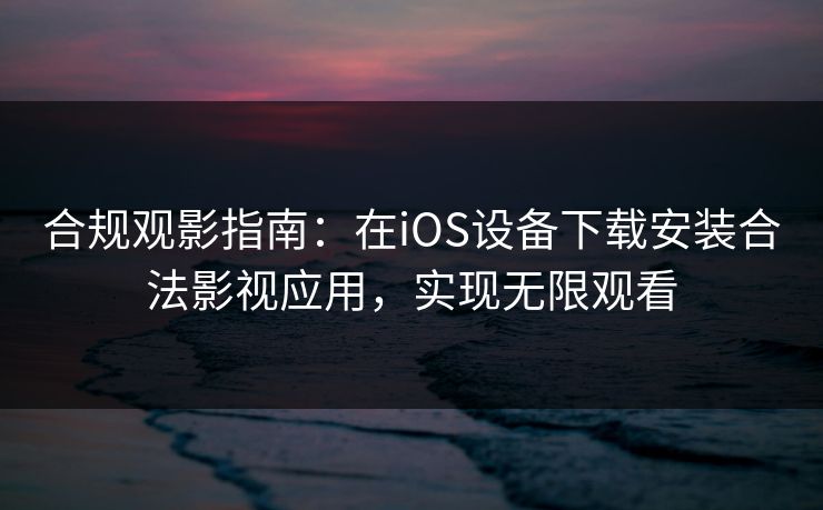 合规观影指南：在iOS设备下载安装合法影视应用，实现无限观看