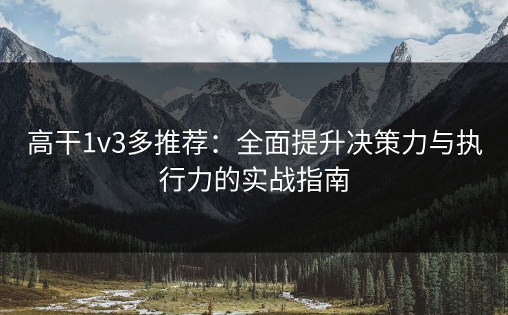 高干1v3多推荐:全面提升决策力与执行力的实战指南 高干1v3多推荐:全面提升决策力与执行力的实战指南