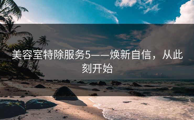 美容室特除服务5——焕新自信，从此刻开始