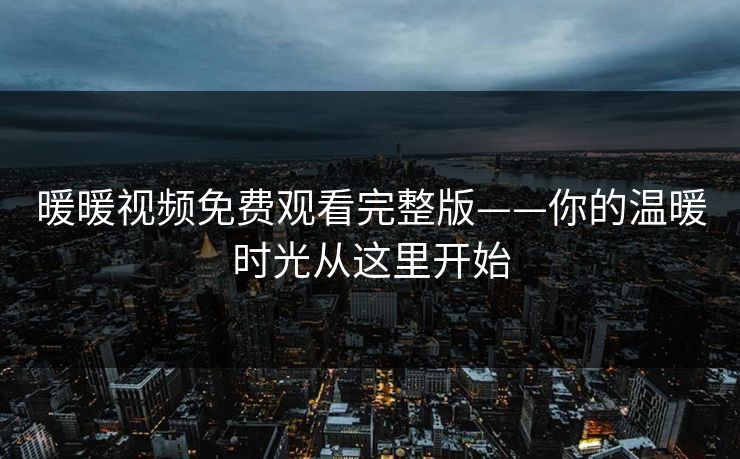 暖暖视频免费观看完整版——你的温暖时光从这里开始