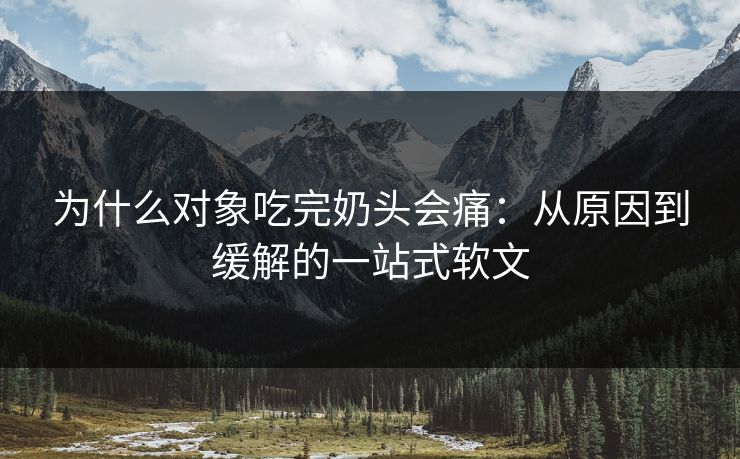为什么对象吃完奶头会痛：从原因到缓解的一站式软文