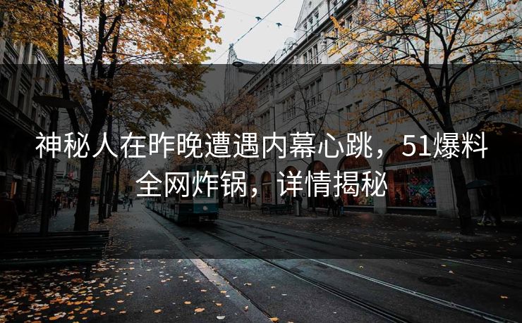 神秘人在昨晚遭遇内幕心跳,51爆料全网炸锅,详情揭秘 神秘人在昨晚遭遇内幕心跳,51爆料全网炸锅,详情揭秘