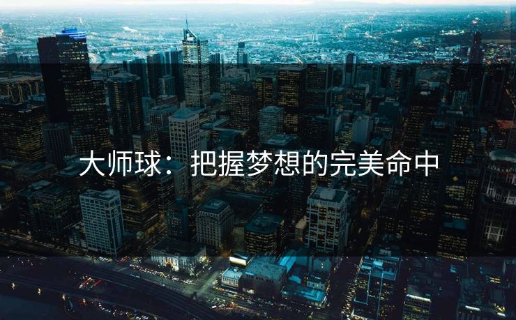 大师球:把握梦想的完美命中 大师球:把握梦想的完美命中