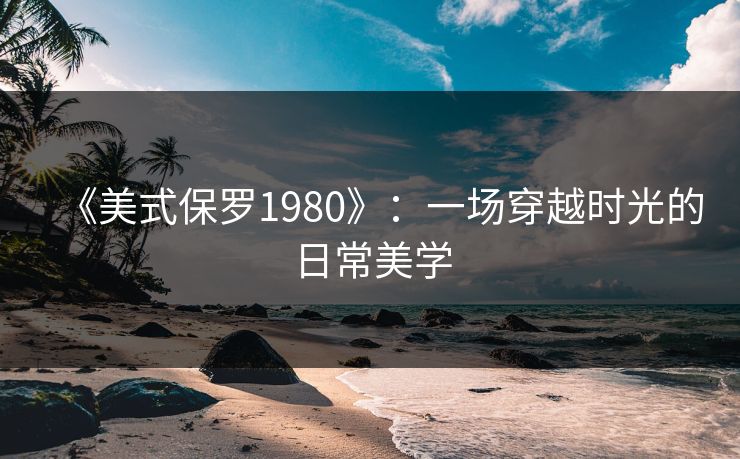 《美式保罗1980》：一场穿越时光的日常美学