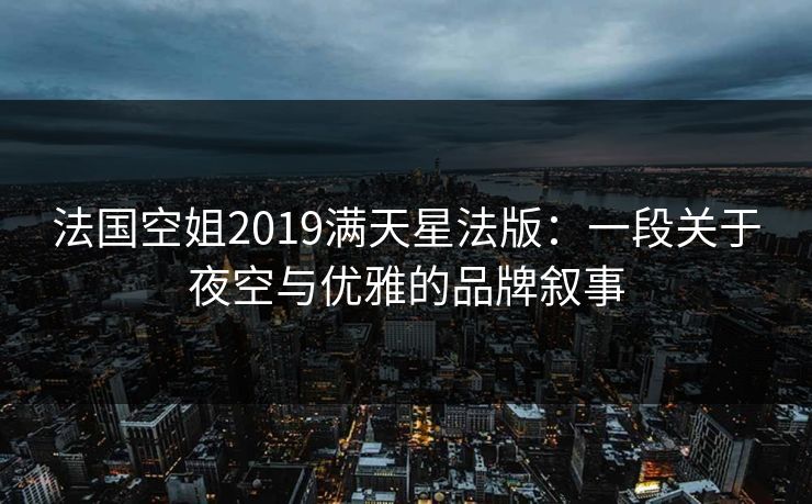 法国空姐2019满天星法版：一段关于夜空与优雅的品牌叙事