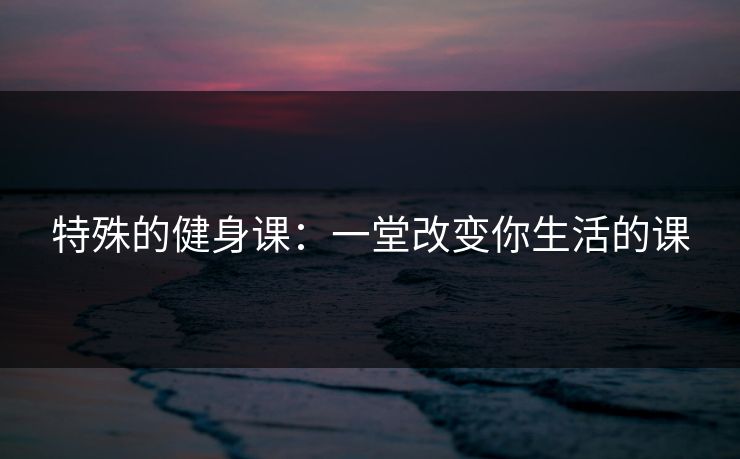 特殊的健身课:一堂改变你生活的课 特殊的健身课:一堂改变你生活的课