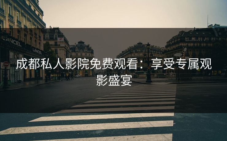成都私人影院免费观看：享受专属观影盛宴