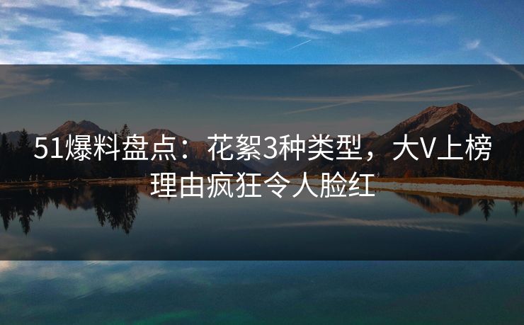 51爆料盘点：花絮3种类型，大V上榜理由疯狂令人脸红