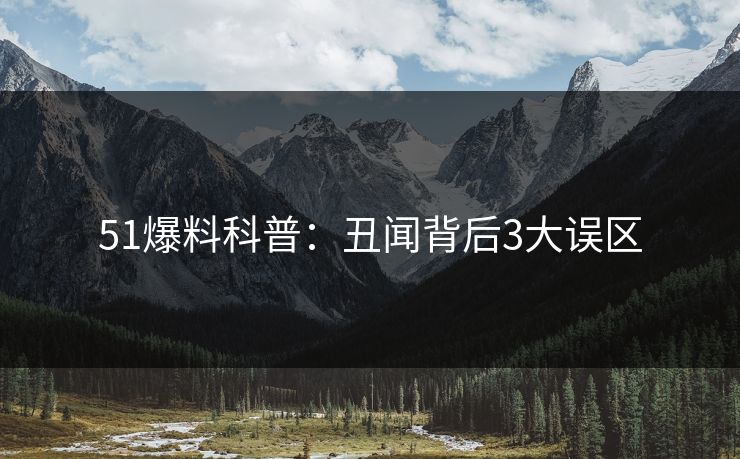 51爆料科普：丑闻背后3大误区