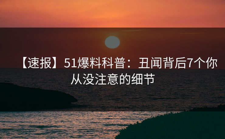 【速报】51爆料科普：丑闻背后7个你从没注意的细节