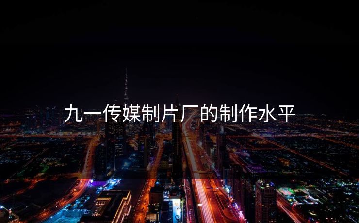 九一传媒制片厂的制作水平 九一传媒制片厂的制作水平
