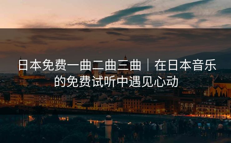 日本免费一曲二曲三曲｜在日本音乐的免费试听中遇见心动