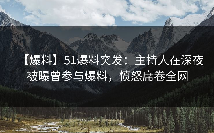 【爆料】51爆料突发:主持人在深夜被曝曾参与爆料,愤怒席卷全网 【爆料】51爆料突发:主持人在深夜被曝曾参与爆料,愤怒席卷全网