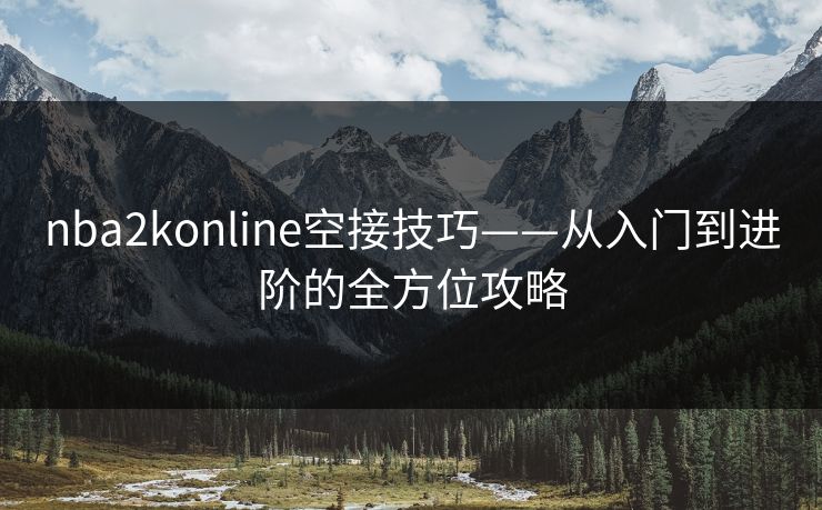 nba2konline空接技巧——从入门到进阶的全方位攻略