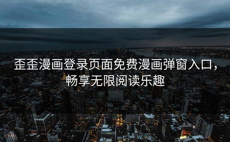 歪歪漫画登录页面免费漫画弹窗入口，畅享无限阅读乐趣