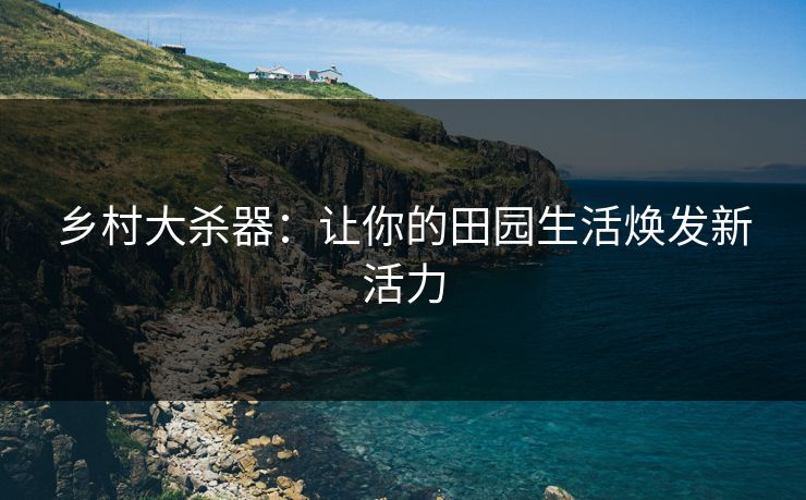 乡村大杀器：让你的田园生活焕发新活力