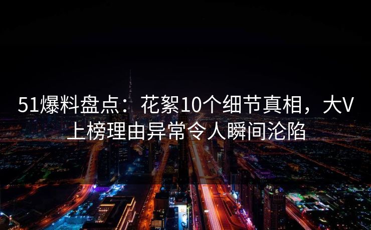 51爆料盘点：花絮10个细节真相，大V上榜理由异常令人瞬间沦陷