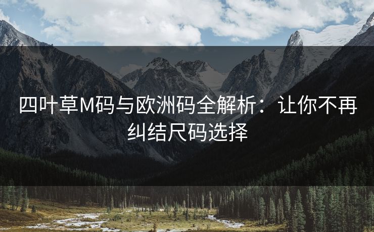 四叶草M码与欧洲码全解析：让你不再纠结尺码选择
