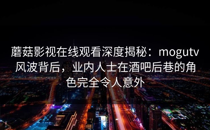 蘑菇影视在线观看深度揭秘:mogutv风波背后,业内人士在酒吧后巷的角色完全令人意外 蘑菇影视在线观看深度揭秘:mogutv风波背后,业内人士在酒吧后巷的角色完全令人意外