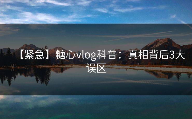【紧急】糖心vlog科普:真相背后3大误区 【紧急】糖心vlog科普:真相背后3大误区