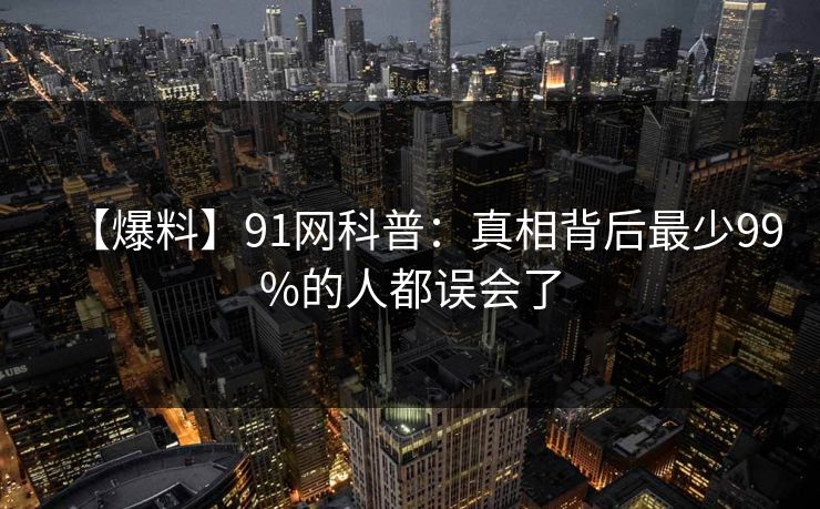 【爆料】91网科普：真相背后最少99%的人都误会了