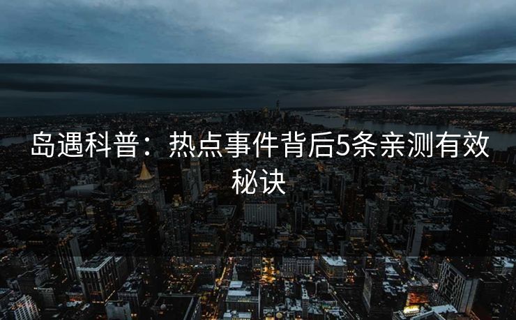 岛遇科普:热点事件背后5条亲测有效秘诀 岛遇科普:热点事件背后5条亲测有效秘诀