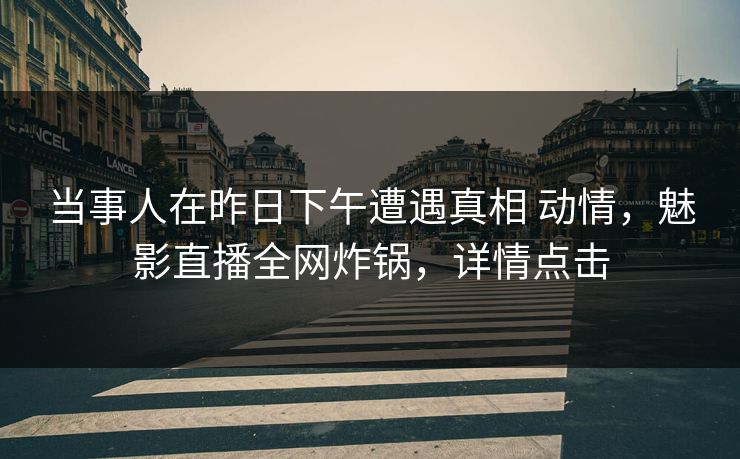 当事人在昨日下午遭遇真相 动情，魅影直播全网炸锅，详情点击