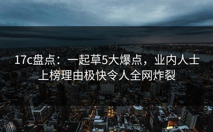 17c盘点：一起草5大爆点，业内人士上榜理由极快令人全网炸裂