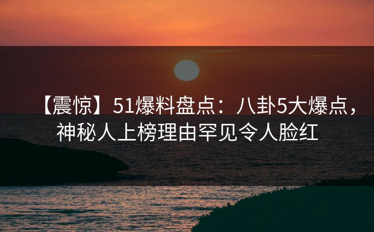 【震惊】51爆料盘点：八卦5大爆点，神秘人上榜理由罕见令人脸红