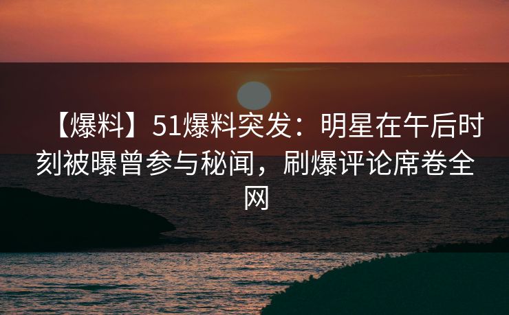 【爆料】51爆料突发：明星在午后时刻被曝曾参与秘闻，刷爆评论席卷全网