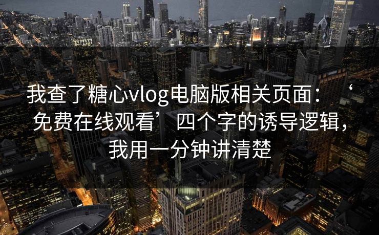 我查了糖心vlog电脑版相关页面：‘免费在线观看’四个字的诱导逻辑，我用一分钟讲清楚