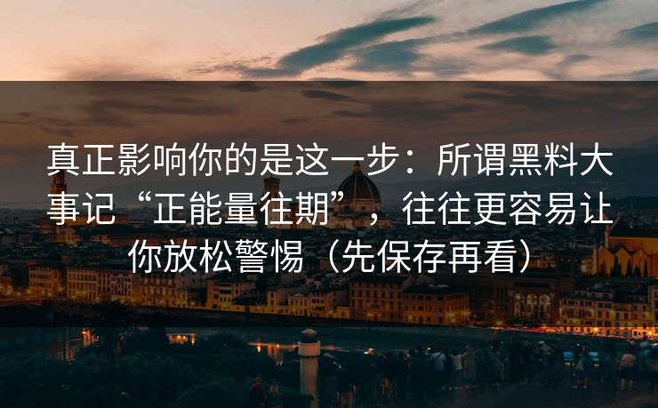 真正影响你的是这一步：所谓黑料大事记“正能量往期”，往往更容易让你放松警惕（先保存再看）