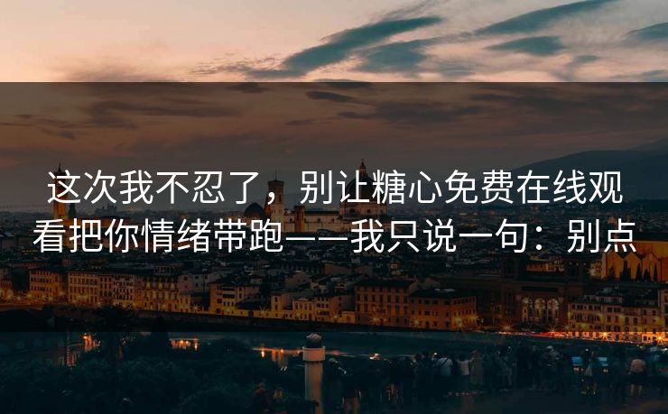 这次我不忍了，别让糖心免费在线观看把你情绪带跑——我只说一句：别点