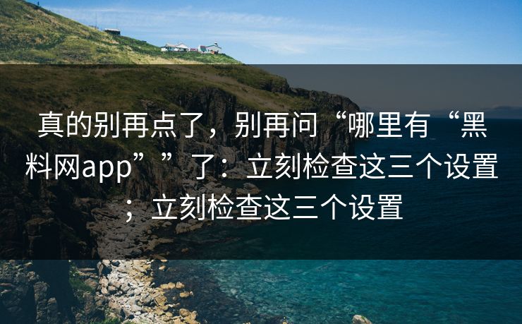 真的别再点了，别再问“哪里有“黑料网app””了：立刻检查这三个设置；立刻检查这三个设置