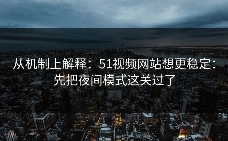 从机制上解释：51视频网站想更稳定：先把夜间模式这关过了