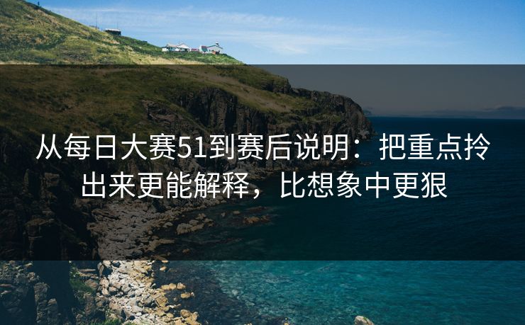 从每日大赛51到赛后说明:把重点拎出来更能解释,比想象中更狠 从每日大赛51到赛后说明:把重点拎出来更能解释,比想象中更狠