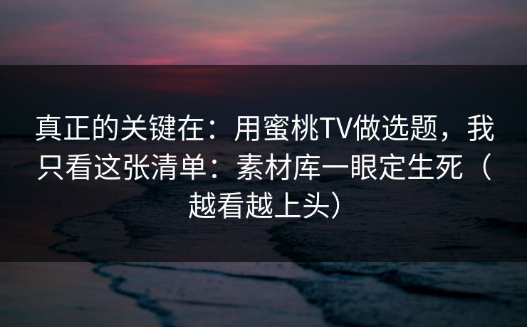 真正的关键在:用蜜桃TV做选题,我只看这张清单:素材库一眼定生死(越看越上头) 真正的关键在:用蜜桃TV做选题,我只看这张清单:素材库一眼定生死(越看越上头)