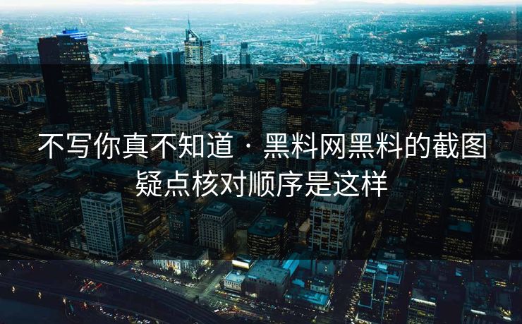 不写你真不知道 · 黑料网黑料的截图疑点核对顺序是这样