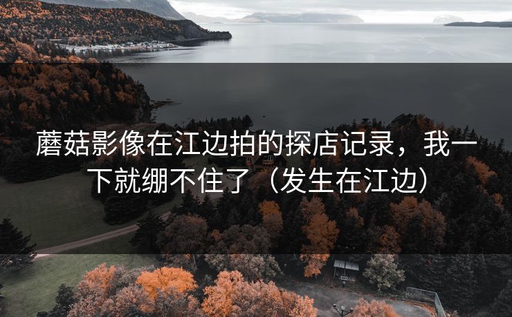 蘑菇影像在江边拍的探店记录，我一下就绷不住了（发生在江边）